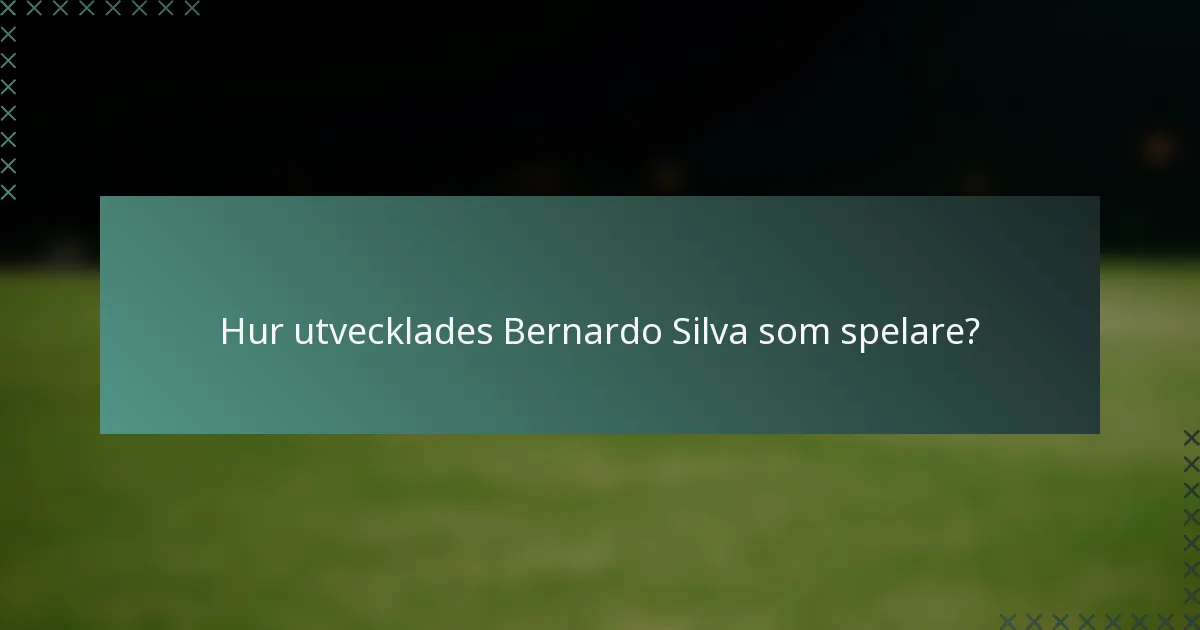 Hur utvecklades Bernardo Silva som spelare?
